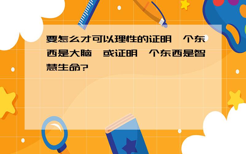 要怎么才可以理性的证明一个东西是大脑,或证明一个东西是智慧生命?