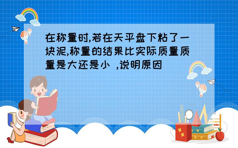 在称量时,若在天平盘下粘了一块泥,称量的结果比实际质量质量是大还是小 ,说明原因