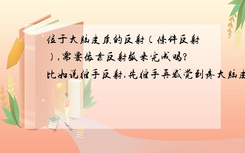 位于大脑皮质的反射（条件反射）,需要依靠反射弧来完成吗?比如说缩手反射,先缩手再感觉到疼大脑皮质和脊髓中的反射效应器、感受器这两个分别是什么?