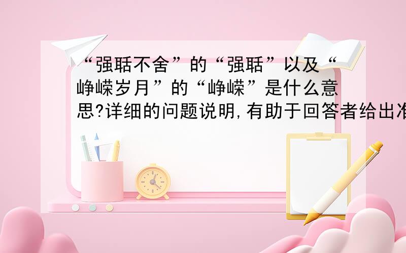 “强聒不舍”的“强聒”以及“峥嵘岁月”的“峥嵘”是什么意思?详细的问题说明,有助于回答者给出准确的答案