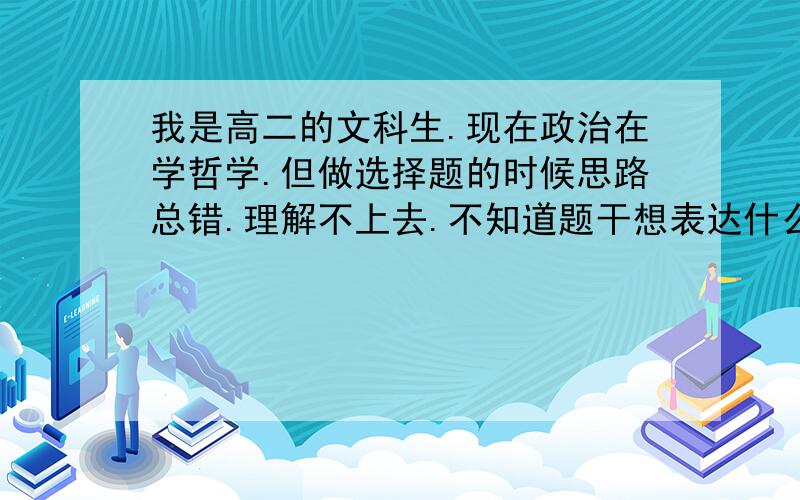 我是高二的文科生.现在政治在学哲学.但做选择题的时候思路总错.理解不上去.不知道题干想表达什么.我基础不错就是理解能力好差怎么办.