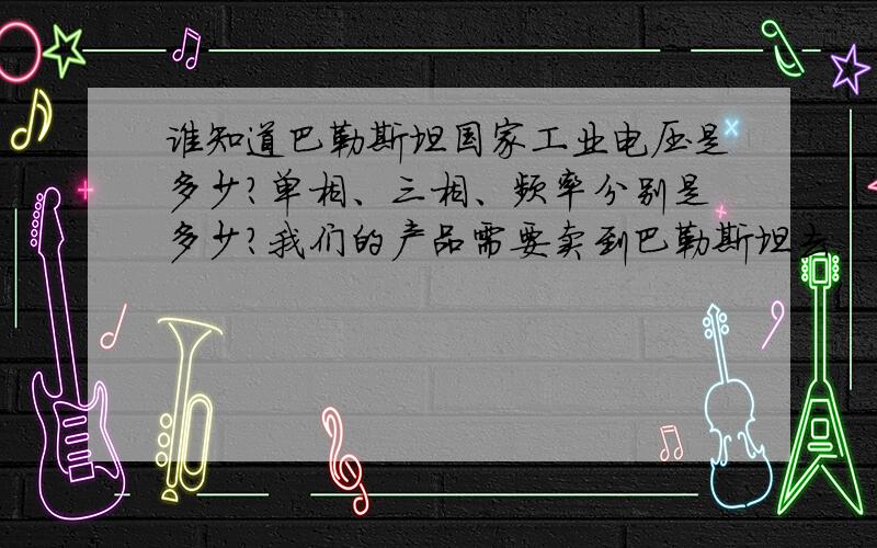 谁知道巴勒斯坦国家工业电压是多少?单相、三相、频率分别是多少?我们的产品需要卖到巴勒斯坦去.