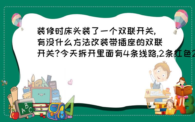 装修时床头装了一个双联开关,有没什么方法改装带插座的双联开关?今天拆开里面有4条线路,2条红色2条蓝色那我的开关同时控制插座可以吗?,不要求插座独立.就是说灯亮时插座通电,灯灭时插