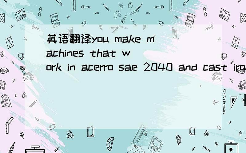 英语翻译you make machines that work in acerro sae 2040 and cast iron that I have guides ball scren 600x 900y 300z the machine must work in hart metal bye I need price