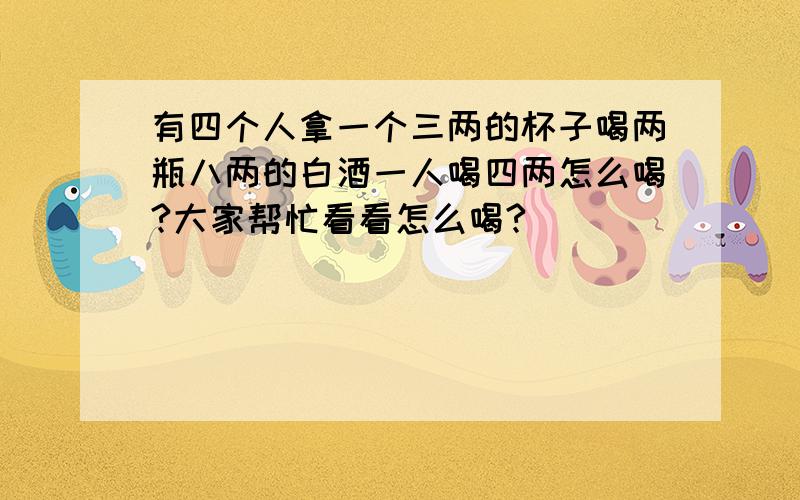 有四个人拿一个三两的杯子喝两瓶八两的白酒一人喝四两怎么喝?大家帮忙看看怎么喝?