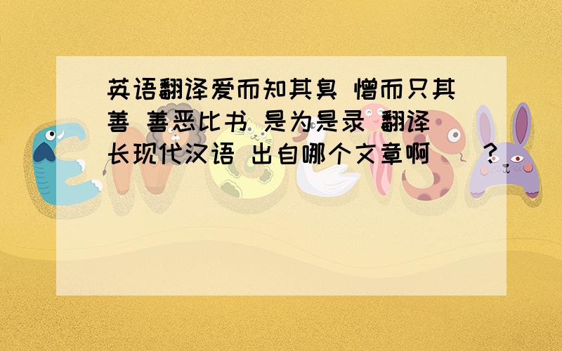 英语翻译爱而知其臭 憎而只其善 善恶比书 是为是录 翻译长现代汉语 出自哪个文章啊``?