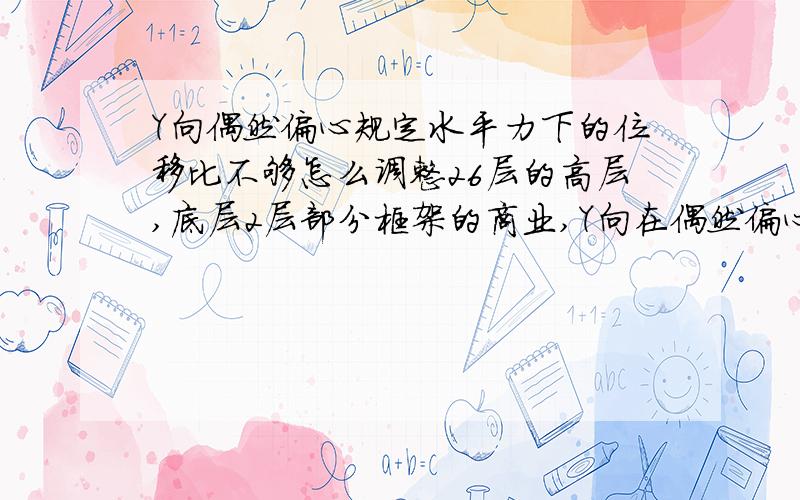 Y向偶然偏心规定水平力下的位移比不够怎么调整26层的高层,底层2层部分框架的商业,Y向在偶然偏心下的规定水平力位移比不够,1.54,怎么调整啊