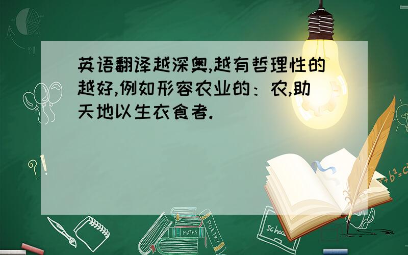 英语翻译越深奥,越有哲理性的越好,例如形容农业的：农,助天地以生衣食者.