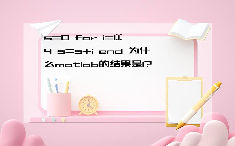 s=0 for i=1:1:4 s=s+i end 为什么matlab的结果是1?