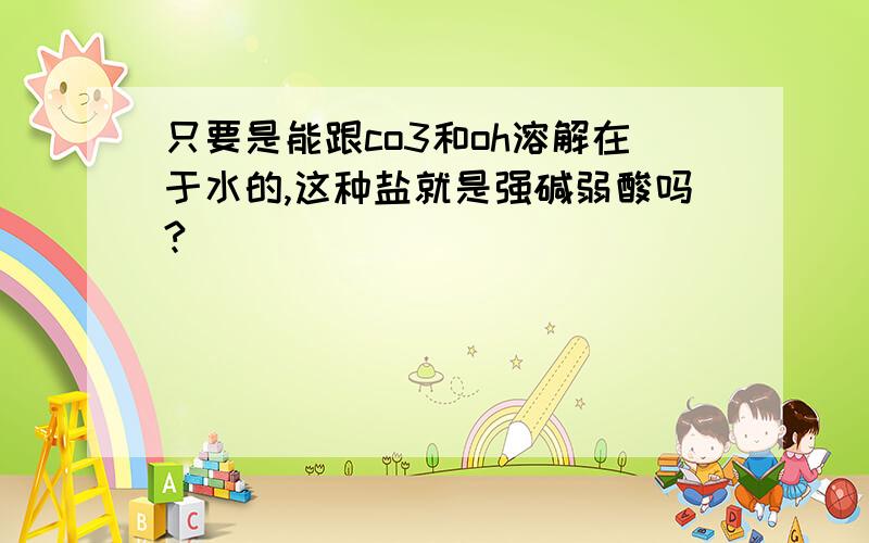 只要是能跟co3和oh溶解在于水的,这种盐就是强碱弱酸吗?