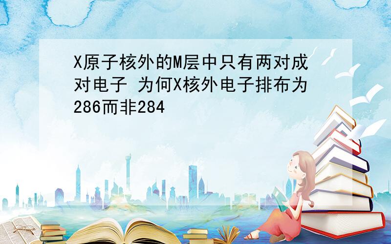 X原子核外的M层中只有两对成对电子 为何X核外电子排布为286而非284