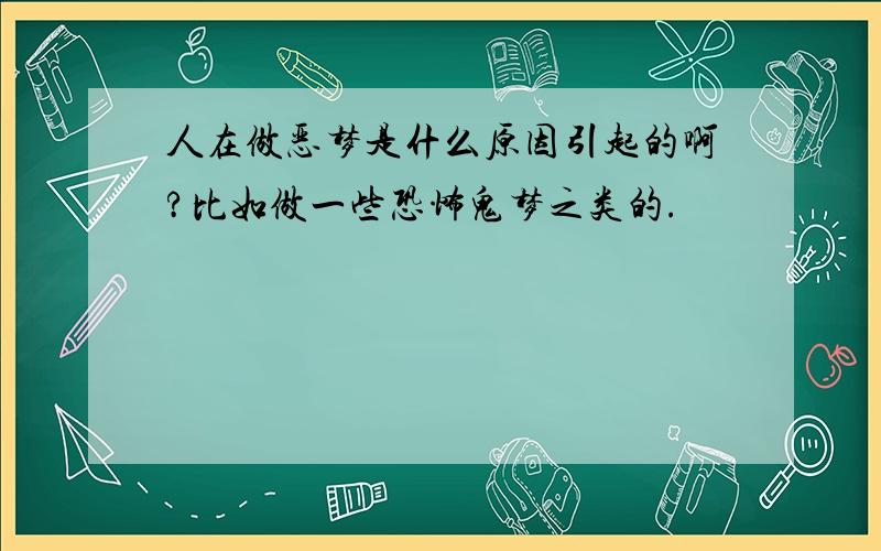 人在做恶梦是什么原因引起的啊?比如做一些恐怖鬼梦之类的.