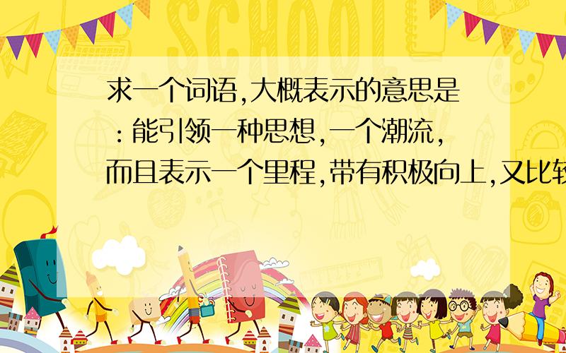 求一个词语,大概表示的意思是：能引领一种思想,一个潮流,而且表示一个里程,带有积极向上,又比较宏亮我想要的是一个店名(关于电脑，网页设计之类的)！2-4个字的~