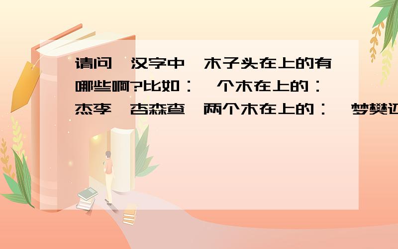 请问,汉字中,木子头在上的有哪些啊?比如：一个木在上的：杰李杳杏森查桼两个木在上的：梵梦樊还有其余的么?