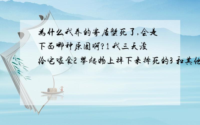 为什么我养的寄居蟹死了,会是下面哪种原因啊?1 我三天没给它喂食2 攀爬物上掉下来摔死的3 和其他寄居蟹打架打死了4 空调吹了冷死了,不过我空调才25度5 其他原因