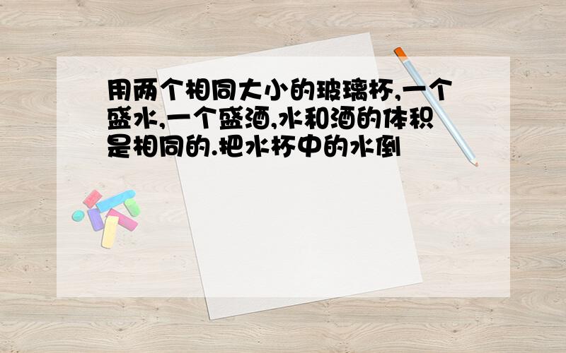 用两个相同大小的玻璃杯,一个盛水,一个盛酒,水和酒的体积是相同的.把水杯中的水倒