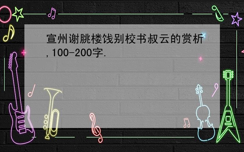 宣州谢朓楼饯别校书叔云的赏析,100-200字.