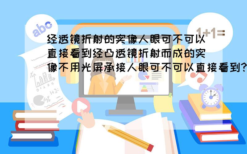 经透镜折射的实像人眼可不可以直接看到经凸透镜折射而成的实像不用光屏承接人眼可不可以直接看到?要准确的,说理由!