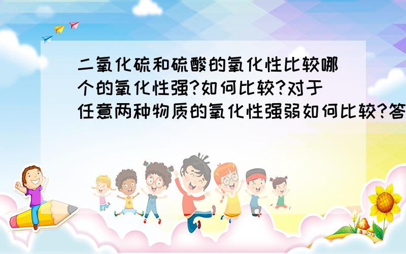 二氧化硫和硫酸的氧化性比较哪个的氧化性强?如何比较?对于任意两种物质的氧化性强弱如何比较?答得具体的追加!对于任意两种化合物的氧化性强弱如何比较?