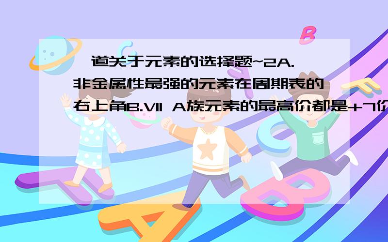 一道关于元素的选择题~2A.非金属性最强的元素在周期表的右上角B.VII A族元素的最高价都是+7价为什么B对A错?