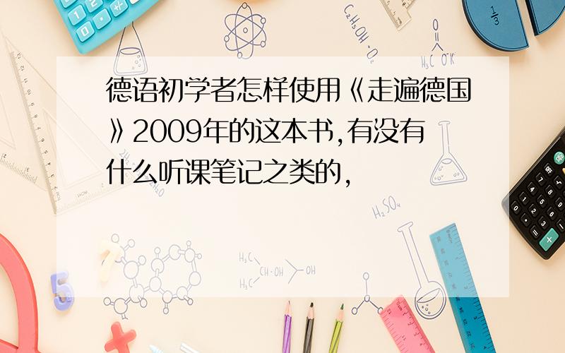 德语初学者怎样使用《走遍德国》2009年的这本书,有没有什么听课笔记之类的,