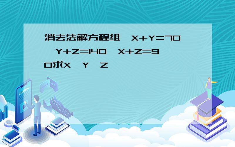 消去法解方程组｛X+Y=70｛Y+Z=140｛X+Z=90求X、Y、Z