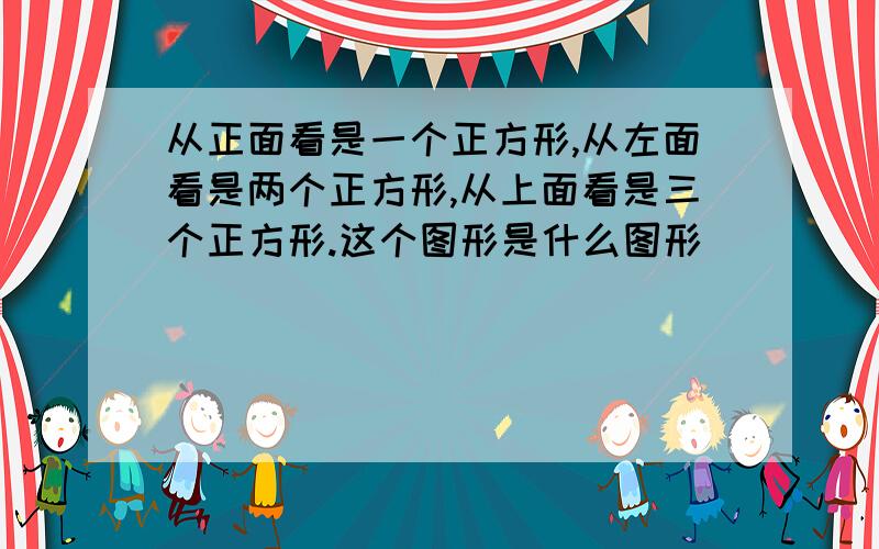 从正面看是一个正方形,从左面看是两个正方形,从上面看是三个正方形.这个图形是什么图形