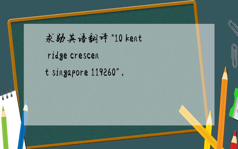 求助英语翻译“10 kent ridge crescent singapore 119260”,