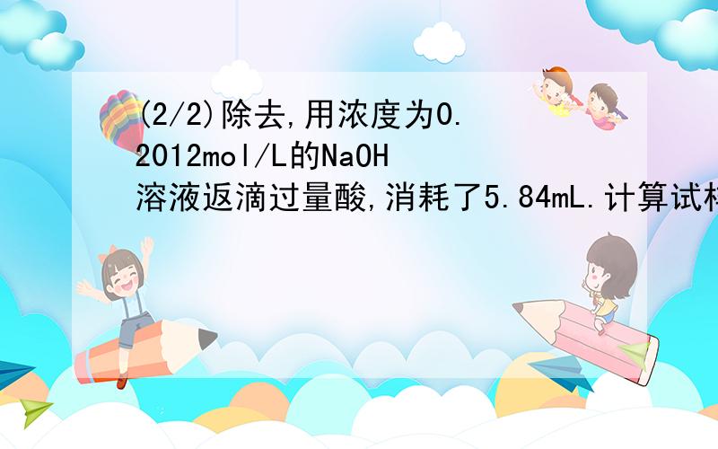 (2/2)除去,用浓度为0.2012mol/L的NaOH溶液返滴过量酸,消耗了5.84mL.计算试样中CaCO3的质量分数.（过...(2/2)除去,用浓度为0.2012mol/L的NaOH溶液返滴过量酸,消耗了5.84mL.计算试样中CaCO3的质量分数.