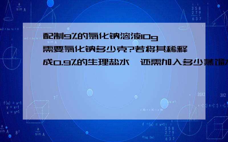 配制9%的氯化钠溶液10g,需要氯化钠多少克?若将其稀释成0.9%的生理盐水,还需加入多少蒸馏水?