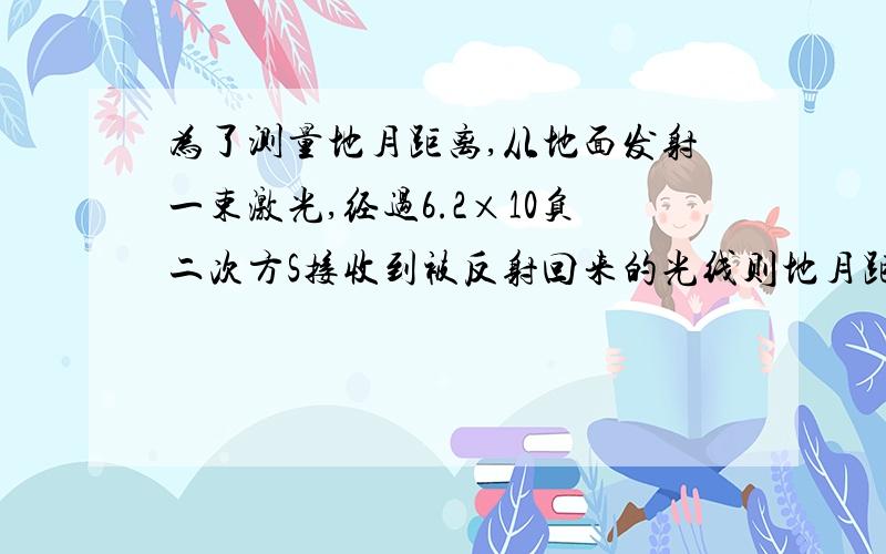 为了测量地月距离,从地面发射一束激光,经过6.2×10负二次方S接收到被反射回来的光线则地月距离为多少?