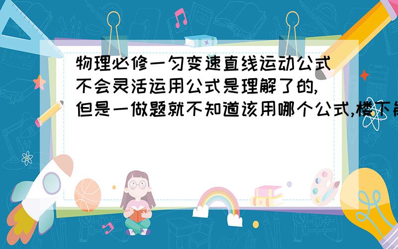 物理必修一匀变速直线运动公式不会灵活运用公式是理解了的,但是一做题就不知道该用哪个公式,楼下能教我怎么用么?…如果楼下不觉得麻烦,帮我整理一下物理必修一常出现(不同公式算法,