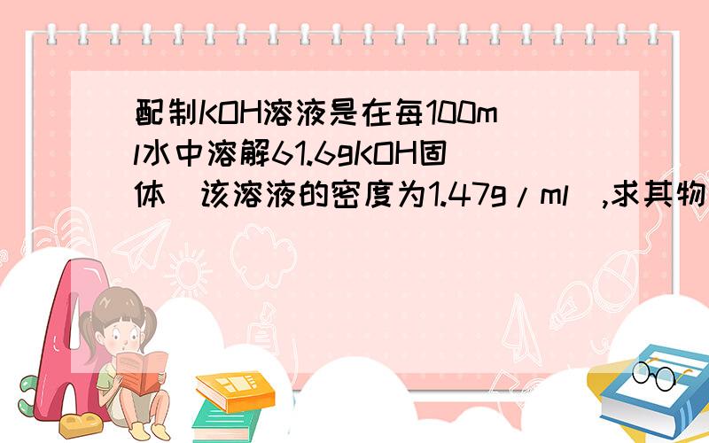 配制KOH溶液是在每100ml水中溶解61.6gKOH固体（该溶液的密度为1.47g/ml）,求其物质的量