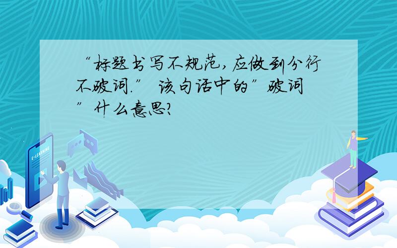 “标题书写不规范,应做到分行不破词.” 该句话中的”破词”什么意思?