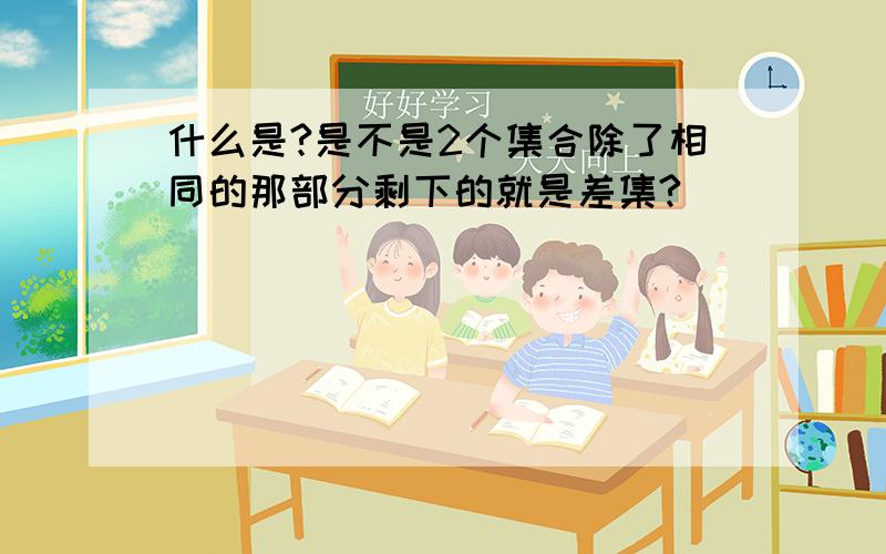 什么是?是不是2个集合除了相同的那部分剩下的就是差集?