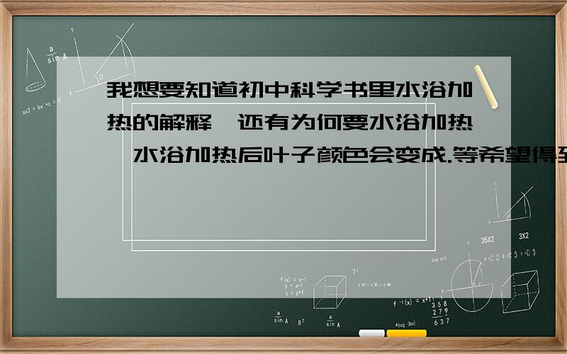 我想要知道初中科学书里水浴加热的解释,还有为何要水浴加热,水浴加热后叶子颜色会变成.等希望得到全面解释