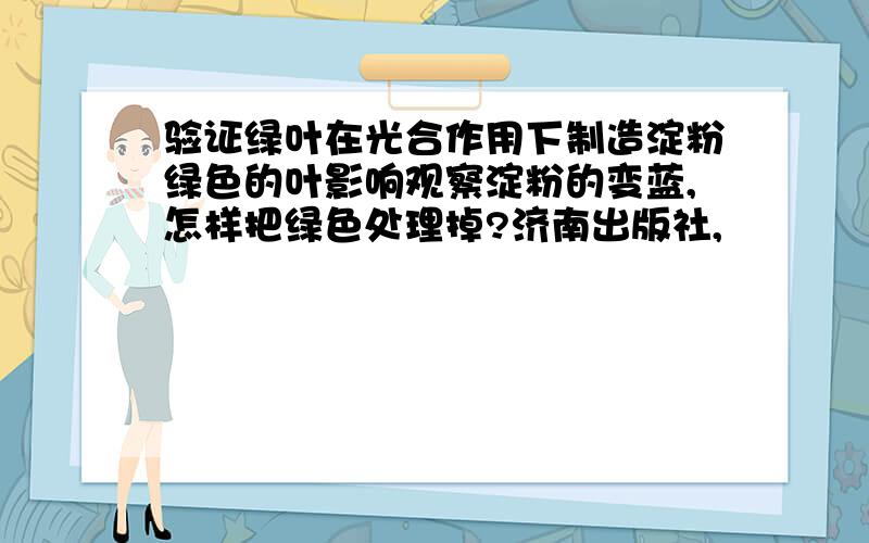 验证绿叶在光合作用下制造淀粉绿色的叶影响观察淀粉的变蓝,怎样把绿色处理掉?济南出版社,