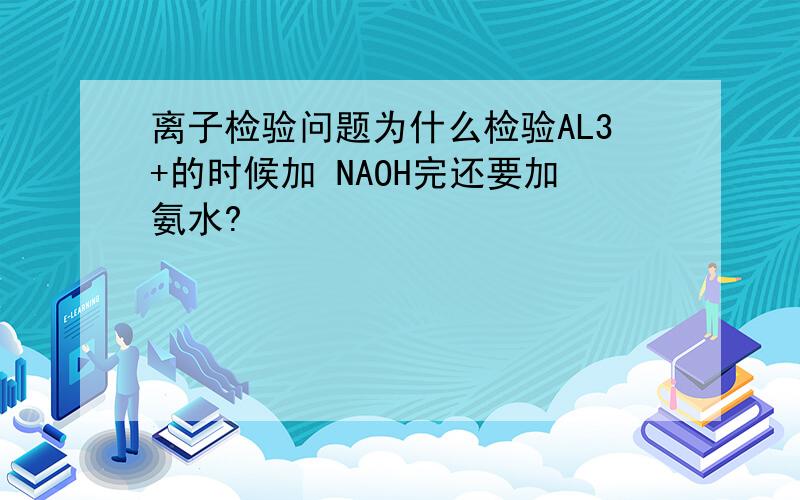 离子检验问题为什么检验AL3+的时候加 NAOH完还要加氨水?