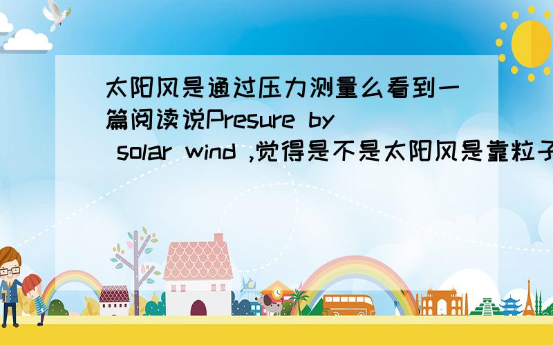 太阳风是通过压力测量么看到一篇阅读说Presure by solar wind ,觉得是不是太阳风是靠粒子打在某种仪器上测出的压力值来测量?pressure exerted by solar wind