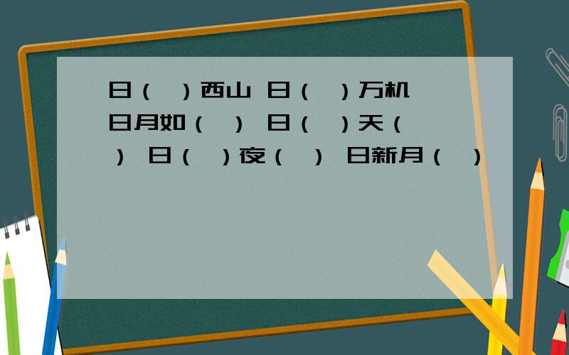 日（ ）西山 日（ ）万机 日月如（ ） 日（ ）天（ ） 日（ ）夜（ ） 日新月（ ）