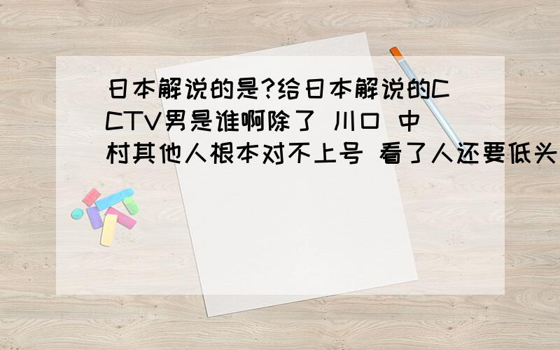 日本解说的是?给日本解说的CCTV男是谁啊除了 川口 中村其他人根本对不上号 看了人还要低头看眼名单才能说出名字来真是太爆筋了 PS:我开车上班去每天听的9.56中国之声也爆筋了 把个葡萄