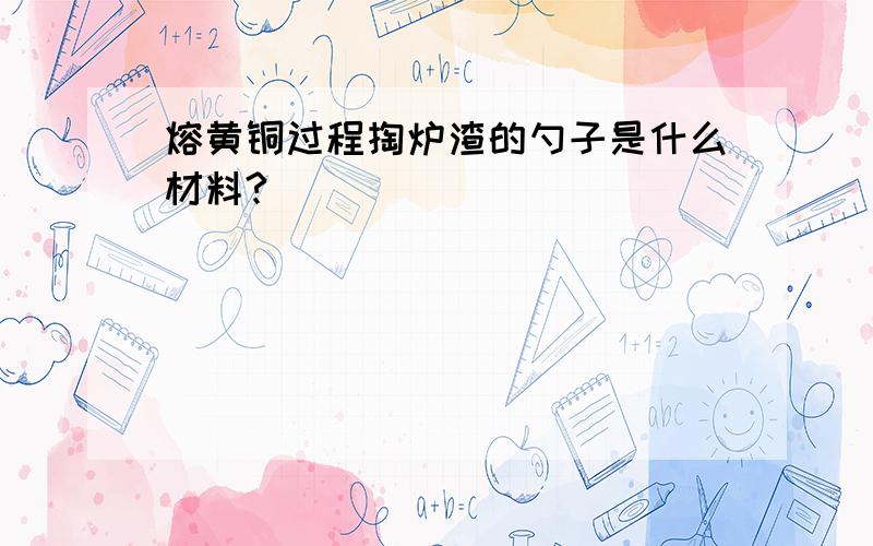 熔黄铜过程掏炉渣的勺子是什么材料?