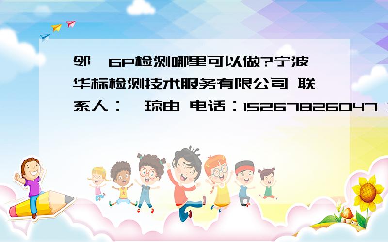 邻苯6P检测哪里可以做?宁波华标检测技术服务有限公司 联系人：廖琼由 电话：15267826047 QQ:578585658EN14372:2004 3个工作日出报告 260/组CSPIA HR4040 3个工作日出报告 260/组2005/84/EC 3个工作日出报告 26