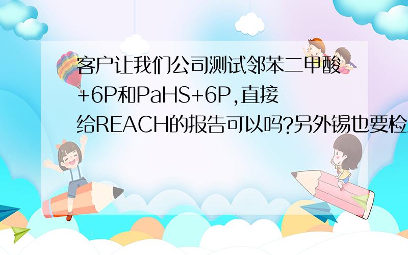 客户让我们公司测试邻苯二甲酸+6P和PaHS+6P,直接给REACH的报告可以吗?另外锡也要检测吗?