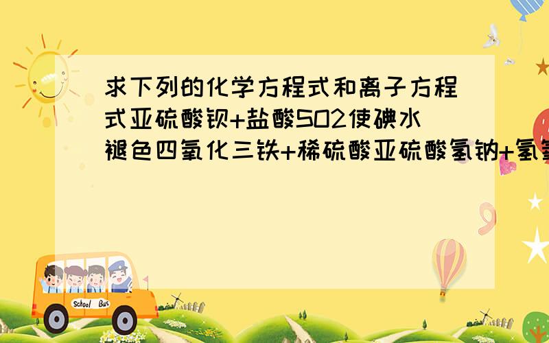 求下列的化学方程式和离子方程式亚硫酸钡+盐酸SO2使碘水褪色四氧化三铁+稀硫酸亚硫酸氢钠+氢氧化钠