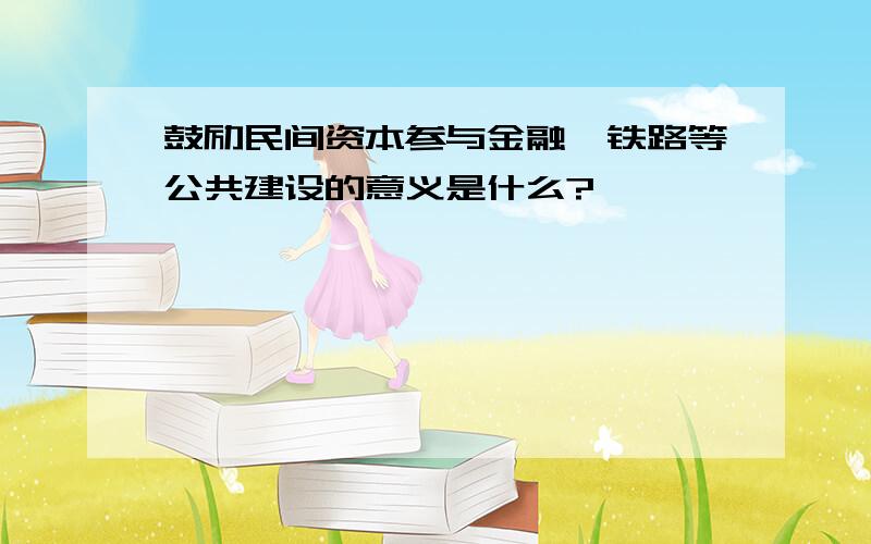 鼓励民间资本参与金融、铁路等公共建设的意义是什么?