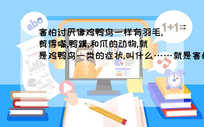 害怕讨厌像鸡鸭鸟一样有羽毛,剪得嘴,鸭蹼,和爪的动物,就是鸡鸭鸟一类的症状,叫什么……就是害怕鸡鸭鸟一类的症状,叫什么?