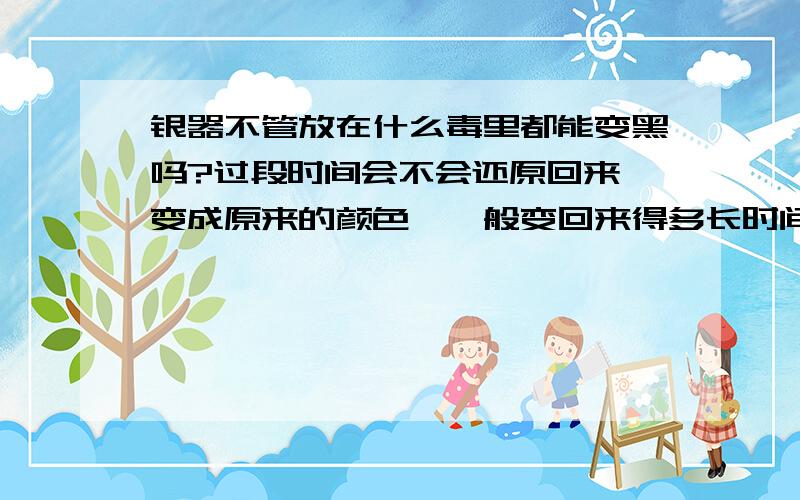 银器不管放在什么毒里都能变黑吗?过段时间会不会还原回来,变成原来的颜色,一般变回来得多长时间?