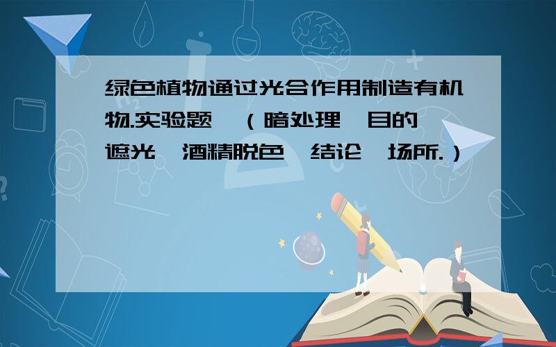 绿色植物通过光合作用制造有机物.实验题,（暗处理,目的,遮光,酒精脱色,结论,场所.）