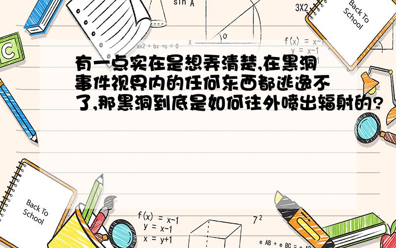 有一点实在是想弄清楚,在黑洞事件视界内的任何东西都逃逸不了,那黑洞到底是如何往外喷出辐射的?